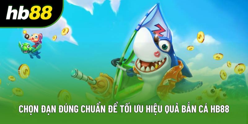 Chọn đạn đúng chuẩn để tối ưu hiệu quả bắn cá HB88